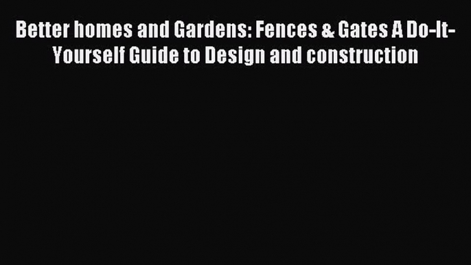 Read Better homes and Gardens: Fences & Gates A Do-It-Yourself Guide to Design and construction