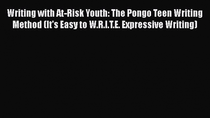 Read Writing with At-Risk Youth: The Pongo Teen Writing Method (It's Easy to W.R.I.T.E. Expressive