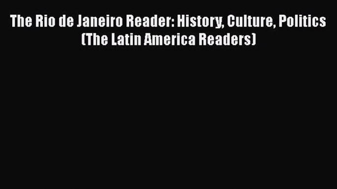 Download The Rio de Janeiro Reader: History Culture Politics (The Latin America Readers) Free