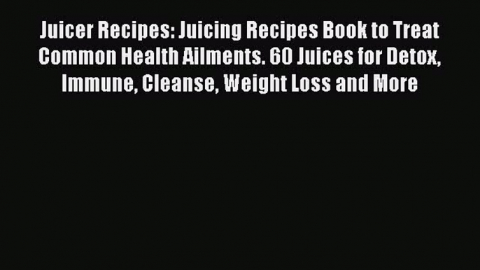 Download Juicer Recipes: Juicing Recipes Book to Treat Common Health Ailments. 60 Juices for