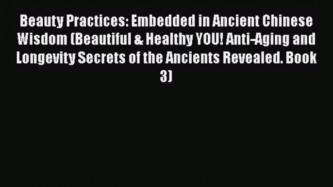 Download Beauty Practices: Embedded in Ancient Chinese Wisdom (Beautiful & Healthy YOU! Anti-Aging