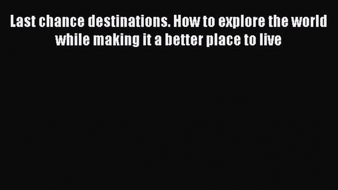 [PDF] Last chance destinations. How to explore the world while making it a better place to