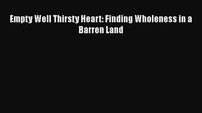 [PDF] Empty Well Thirsty Heart: Finding Wholeness in a Barren Land [Read] Full Ebook