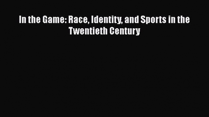 [PDF] In the Game: Race Identity and Sports in the Twentieth Century [Read] Full Ebook