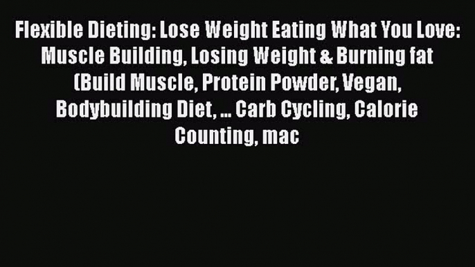 Read Flexible Dieting: Lose Weight Eating What You Love: Muscle Building Losing Weight & Burning