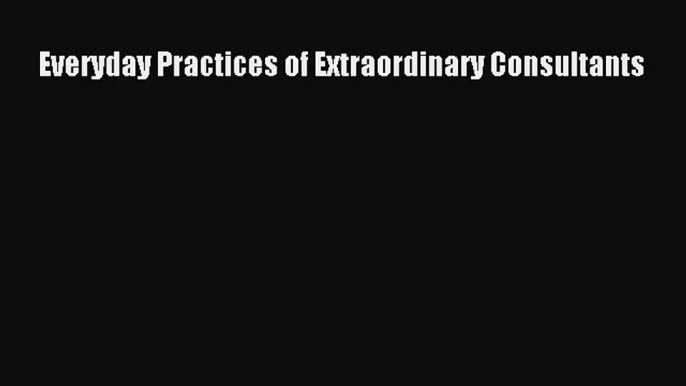 Read Everyday Practices of Extraordinary Consultants Ebook Free