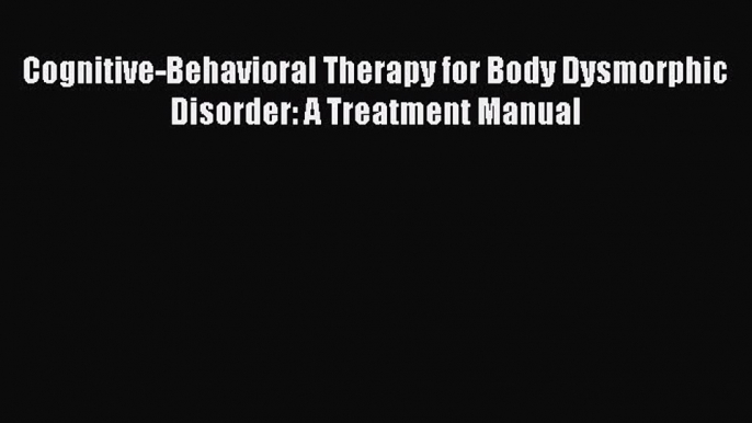 Read Cognitive-Behavioral Therapy for Body Dysmorphic Disorder: A Treatment Manual Ebook Free