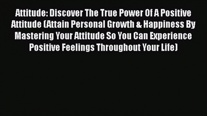 Read Attitude: Discover The True Power Of A Positive Attitude (Attain Personal Growth & Happiness