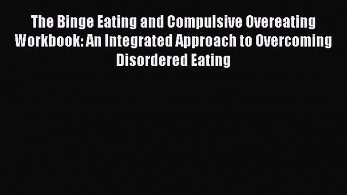 Read The Binge Eating and Compulsive Overeating Workbook: An Integrated Approach to Overcoming