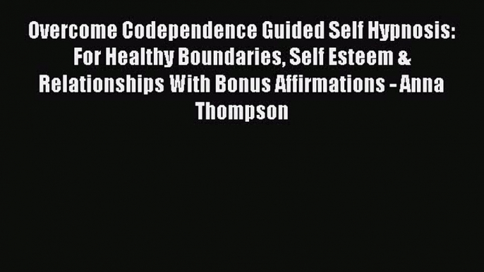 Download Overcome Codependence Guided Self Hypnosis: For Healthy Boundaries Self Esteem & Relationships