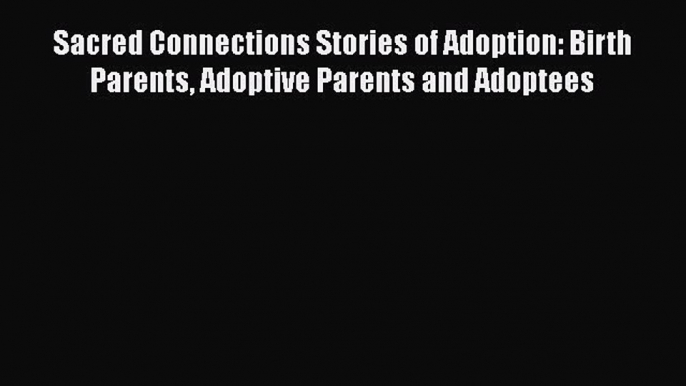 [PDF] Sacred Connections Stories of Adoption: Birth Parents Adoptive Parents and Adoptees [Read]