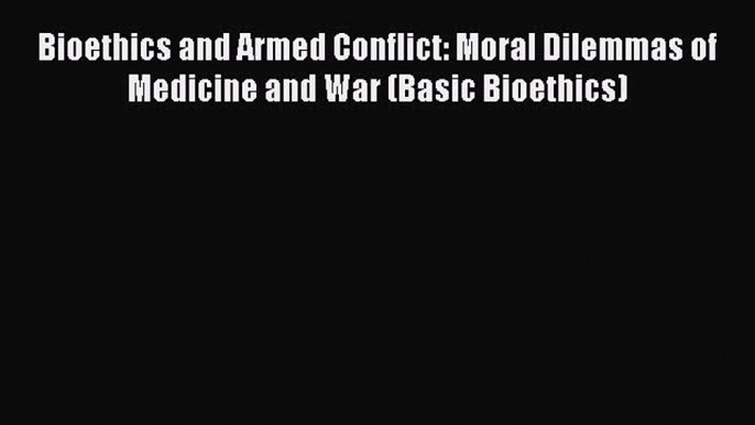 PDF Bioethics and Armed Conflict: Moral Dilemmas of Medicine and War (Basic Bioethics)  EBook