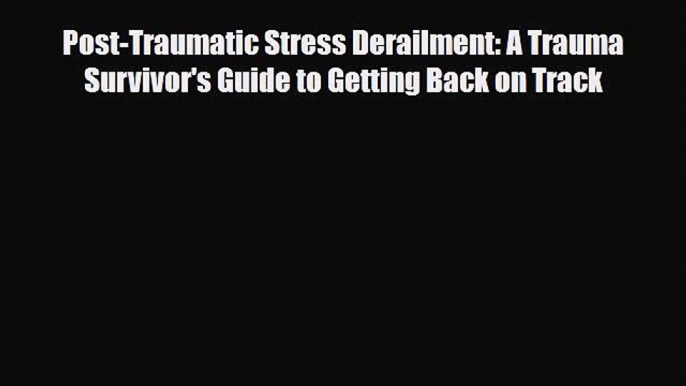 Read ‪Post-Traumatic Stress Derailment: A Trauma Survivor's Guide to Getting Back on Track‬