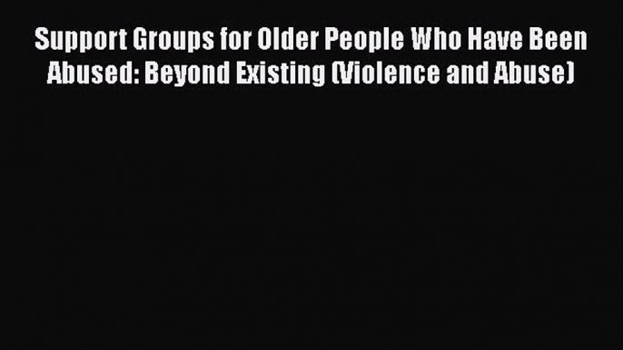 [PDF] Support Groups for Older People Who Have Been Abused: Beyond Existing (Violence and Abuse)