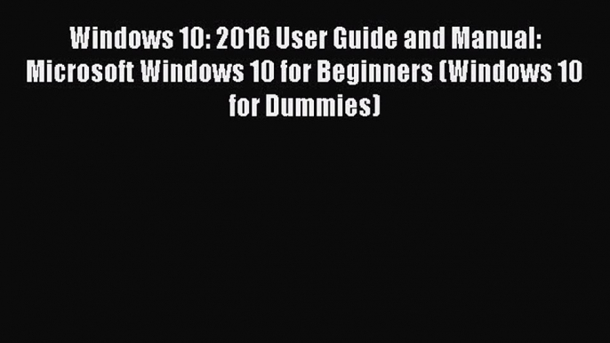 Read Windows 10: 2016 User Guide and Manual: Microsoft Windows 10 for Beginners (Windows 10