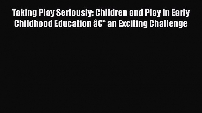 Read Taking Play Seriously: Children and Play in Early Childhood Education â€“ an Exciting