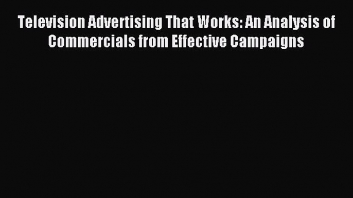 Read Television Advertising That Works: An Analysis of Commercials from Effective Campaigns