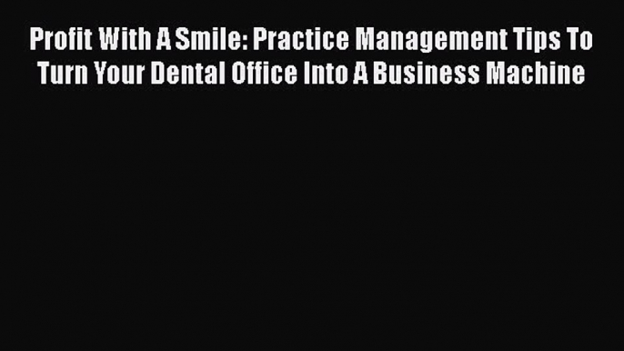 PDF Profit With A Smile: Practice Management Tips To Turn Your Dental Office Into A Business