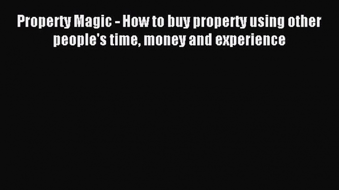 Read Property Magic - How to buy property using other people's time money and experience Ebook