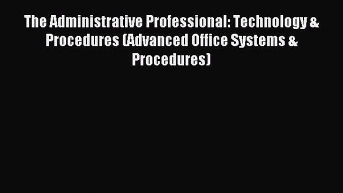 Read The Administrative Professional: Technology & Procedures (Advanced Office Systems & Procedures)