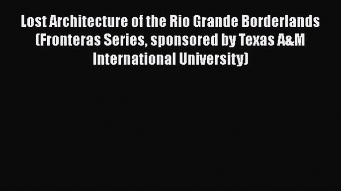 Read Lost Architecture of the Rio Grande Borderlands (Fronteras Series sponsored by Texas A&M