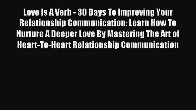 Read Love Is A Verb - 30 Days To Improving Your Relationship Communication: Learn How To Nurture