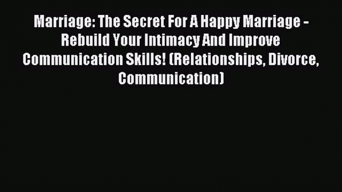 Read Marriage: The Secret For A Happy Marriage - Rebuild Your Intimacy And Improve Communication
