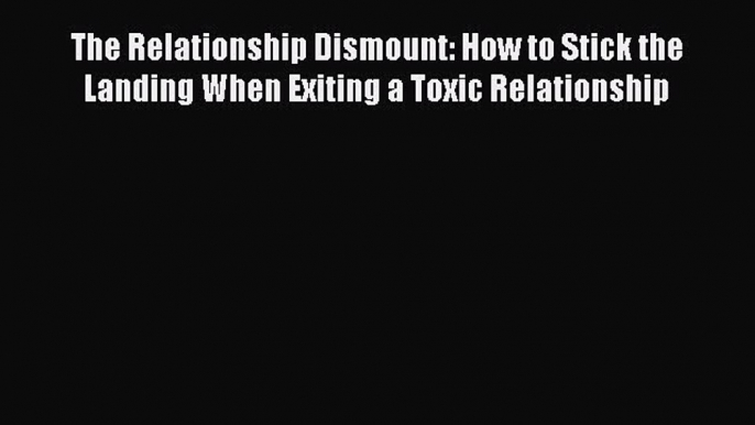 Read The Relationship Dismount: How to Stick the Landing When Exiting a Toxic Relationship
