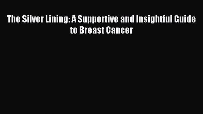 Read The Silver Lining: A Supportive and Insightful Guide to Breast Cancer Ebook Free