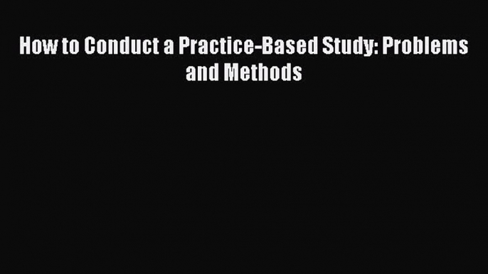 Read How to Conduct a Practice-Based Study: Problems and Methods Ebook Free