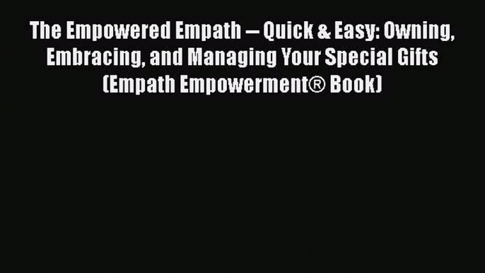 Read The Empowered Empath -- Quick & Easy: Owning Embracing and Managing Your Special Gifts