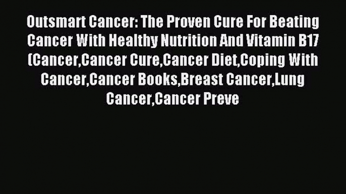 Read Outsmart Cancer: The Proven Cure For Beating Cancer With Healthy Nutrition And Vitamin