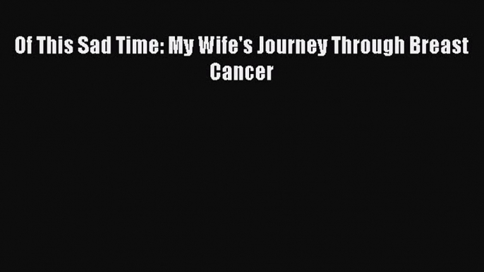 Download Of This Sad Time: My Wife's Journey Through Breast Cancer PDF Online