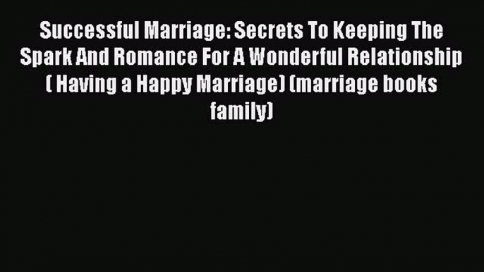 Read Successful Marriage: Secrets To Keeping The Spark And Romance For A Wonderful Relationship(