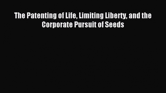 Read The Patenting of Life Limiting Liberty and the Corporate Pursuit of Seeds PDF Online