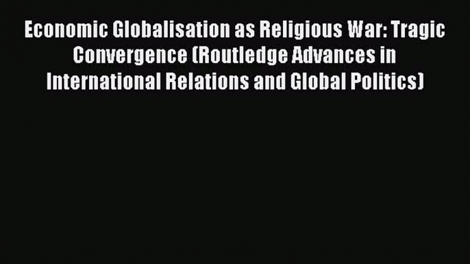 Read Economic Globalisation as Religious War: Tragic Convergence (Routledge Advances in International