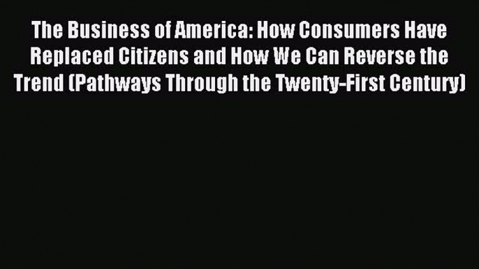 Read The Business of America: How Consumers Have Replaced Citizens and How We Can Reverse the