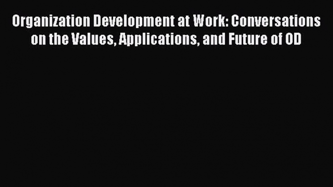 Read Organization Development at Work: Conversations on the Values Applications and Future