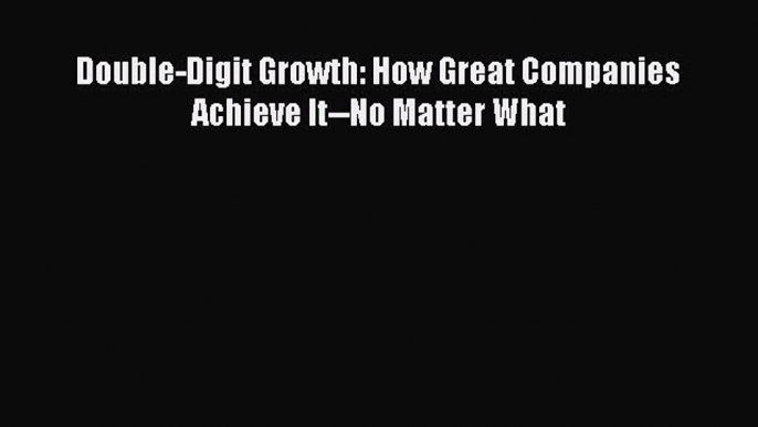 Read Double-Digit Growth: How Great Companies Achieve It--No Matter What Ebook Free