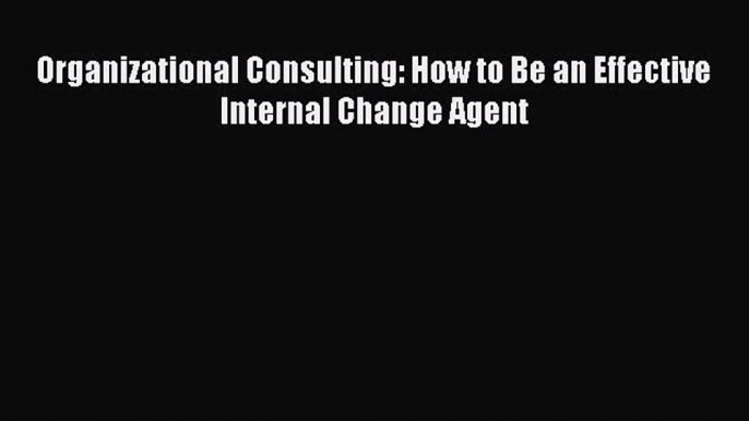 Read Organizational Consulting: How to Be an Effective Internal Change Agent Ebook Free