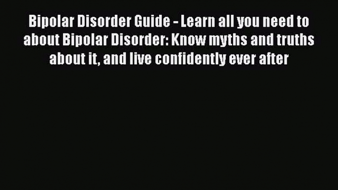 Read Bipolar Disorder Guide - Learn all you need to about Bipolar Disorder: Know myths and