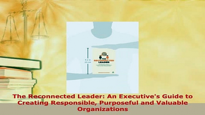 PDF  The Reconnected Leader An Executives Guide to Creating Responsible Purposeful and Download Full Ebook