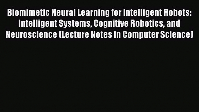 Download Biomimetic Neural Learning for Intelligent Robots: Intelligent Systems Cognitive Robotics