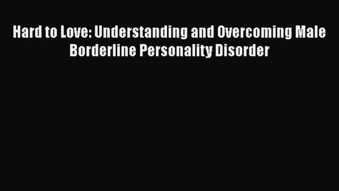 Read Hard to Love: Understanding and Overcoming Male Borderline Personality Disorder Ebook