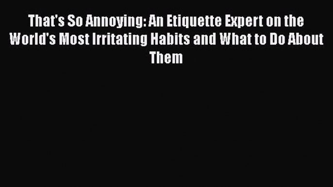 Read That's So Annoying: An Etiquette Expert on the World's Most Irritating Habits and What