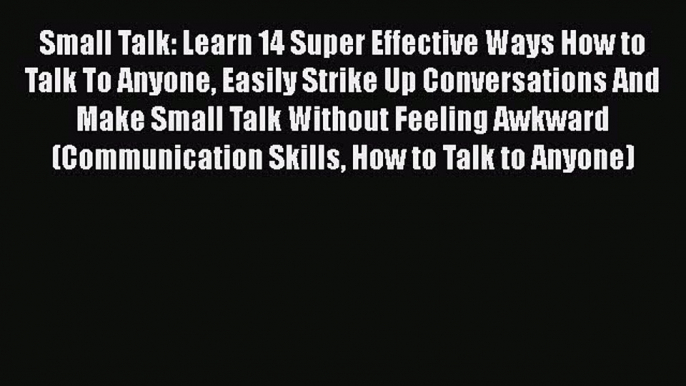 Read Small Talk: Learn 14 Super Effective Ways How to Talk To Anyone Easily Strike Up Conversations