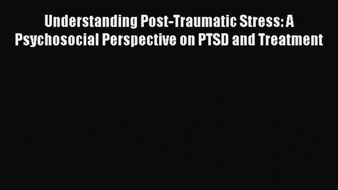 Read Understanding Post-Traumatic Stress: A Psychosocial Perspective on PTSD and Treatment