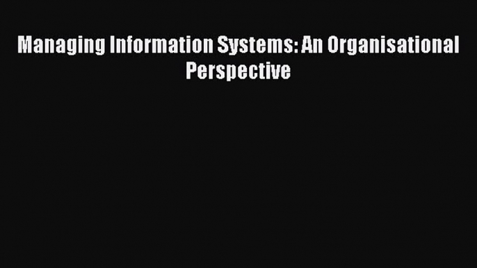 Read Managing Information Systems: An Organisational Perspective Ebook Online