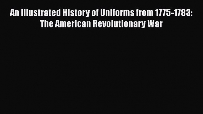 Read An Illustrated History of Uniforms from 1775-1783: The American Revolutionary War Ebook