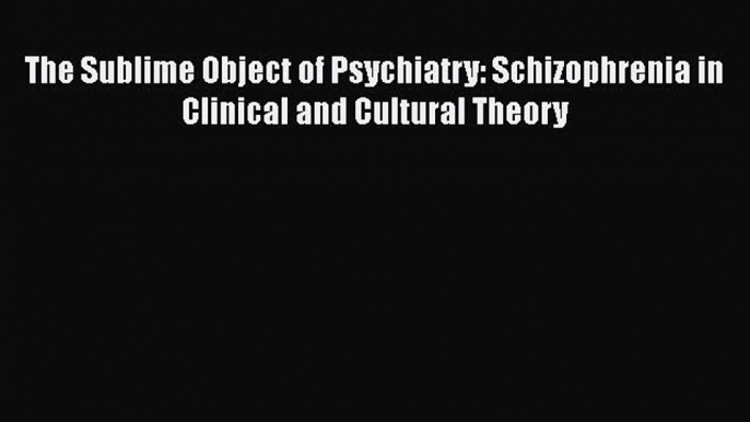 Read The Sublime Object of Psychiatry: Schizophrenia in Clinical and Cultural Theory Ebook